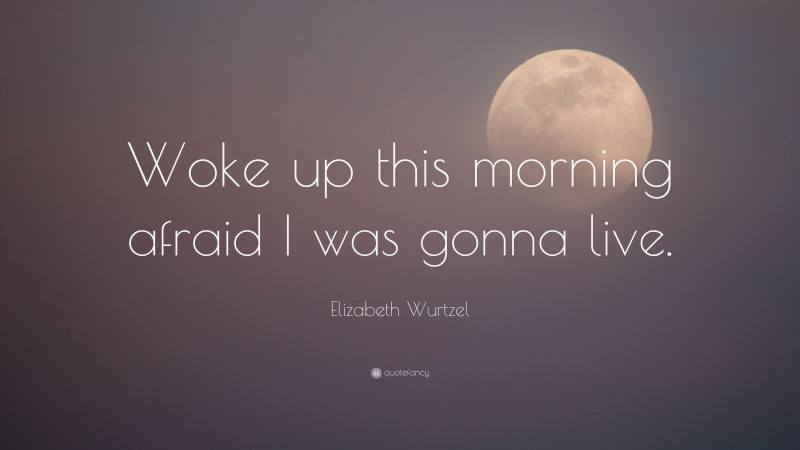 Elizabeth Wurtzel Quote: “Woke up this morning afraid I was gonna live.”
