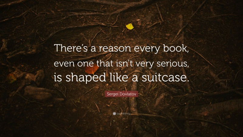 Sergei Dovlatov Quote: “There’s a reason every book, even one that isn’t very serious, is shaped like a suitcase.”