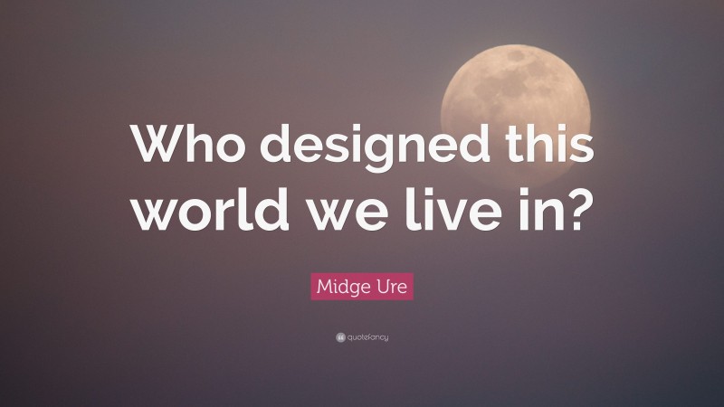Midge Ure Quote: “Who designed this world we live in?”
