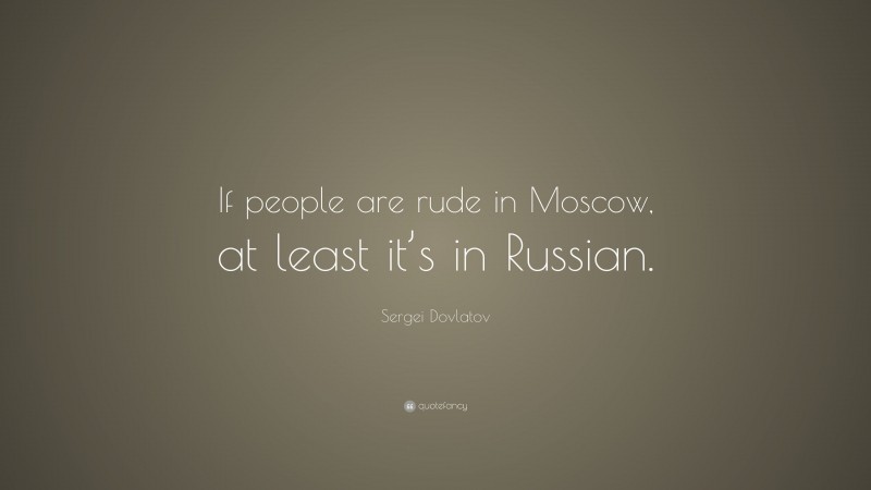 Sergei Dovlatov Quote: “If people are rude in Moscow, at least it’s in Russian.”