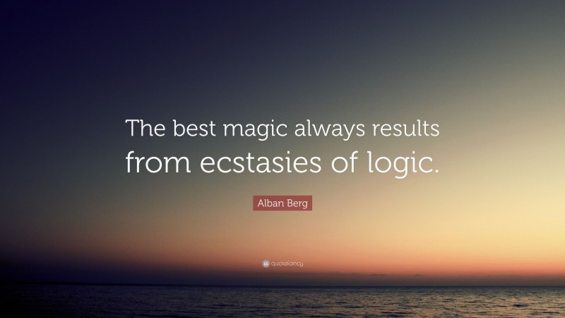 Alban Berg Quote: “The best magic always results from ecstasies of logic.”
