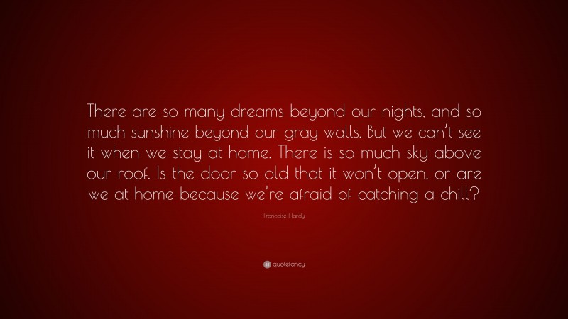 Francoise Hardy Quote: “There are so many dreams beyond our nights, and so much sunshine beyond our gray walls. But we can’t see it when we stay at home. There is so much sky above our roof. Is the door so old that it won’t open, or are we at home because we’re afraid of catching a chill?”