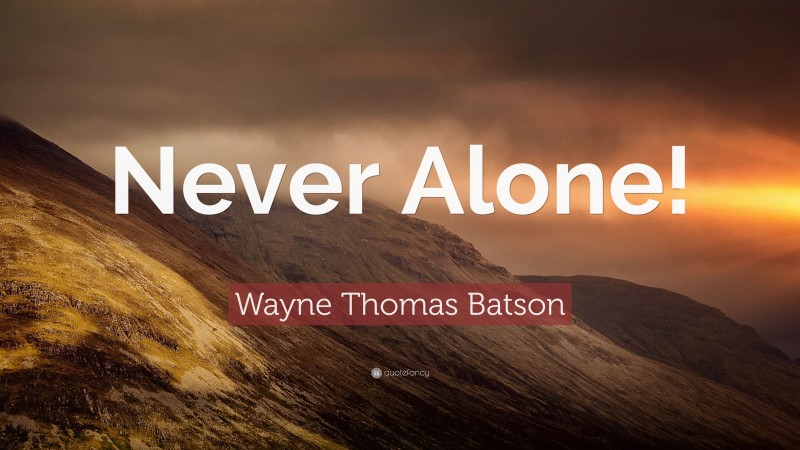 Wayne Thomas Batson Quote: “Never Alone!”