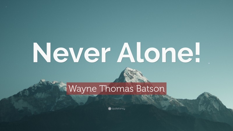 Wayne Thomas Batson Quote: “Never Alone!”