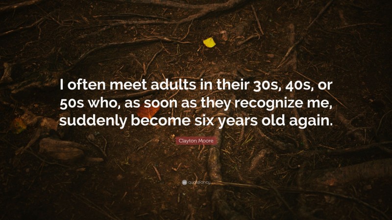 Clayton Moore Quote: “I often meet adults in their 30s, 40s, or 50s who, as soon as they recognize me, suddenly become six years old again.”