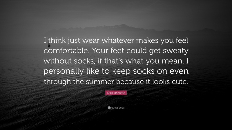 Eliza Doolittle Quote: “I think just wear whatever makes you feel comfortable. Your feet could get sweaty without socks, if that’s what you mean. I personally like to keep socks on even through the summer because it looks cute.”