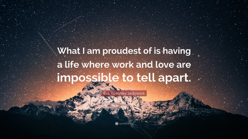 Eve Kosofsky Sedgwick Quote: “What I am proudest of is having a life where work and love are impossible to tell apart.”