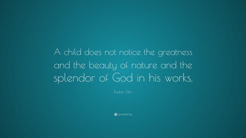 Rudolf Otto Quote: “A child does not notice the greatness and the beauty of nature and the splendor of God in his works.”