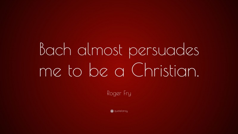 Roger Fry Quote: “Bach almost persuades me to be a Christian.”