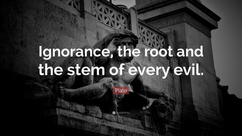 Plato Quote: “Ignorance, the root and the stem of every evil.”