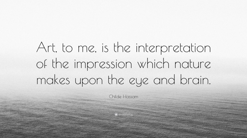 Childe Hassam Quote: “Art, to me, is the interpretation of the impression which nature makes upon the eye and brain.”