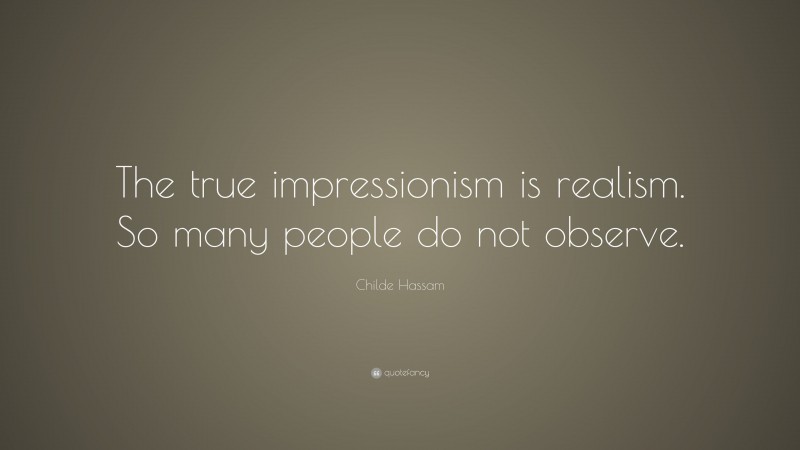 Childe Hassam Quote: “The true impressionism is realism. So many people do not observe.”