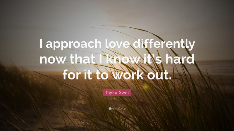 Taylor Swift Quote: “I approach love differently now that I know it’s hard for it to work out.”