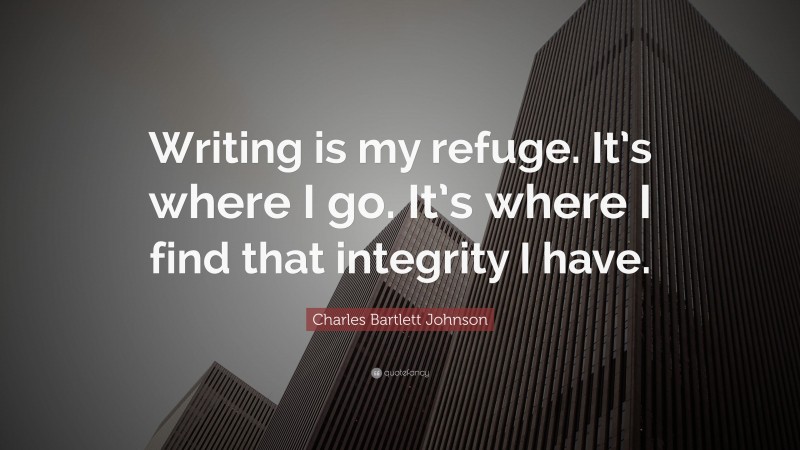 Charles Bartlett Johnson Quote: “Writing is my refuge. It’s where I go. It’s where I find that integrity I have.”
