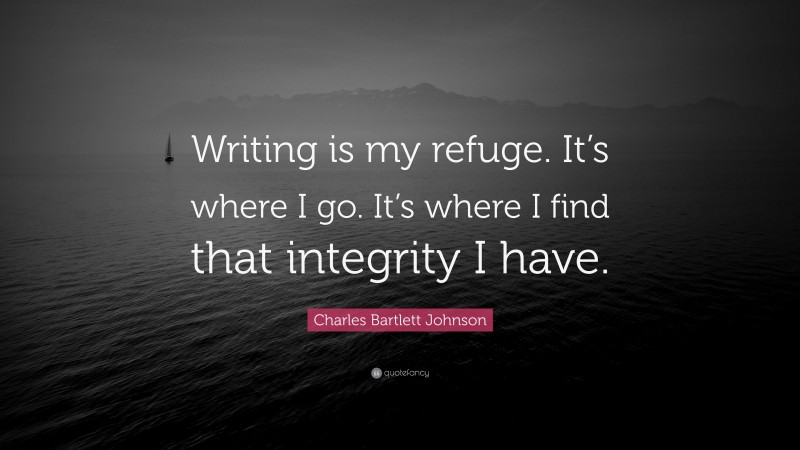 Charles Bartlett Johnson Quote: “Writing is my refuge. It’s where I go. It’s where I find that integrity I have.”