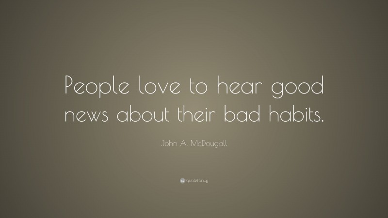 John A. McDougall Quote: “People love to hear good news about their bad habits.”