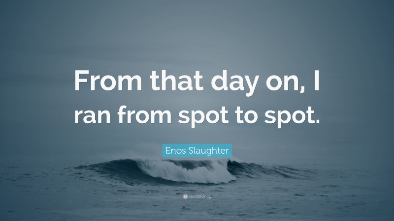 Enos Slaughter Quote: “From that day on, I ran from spot to spot.”