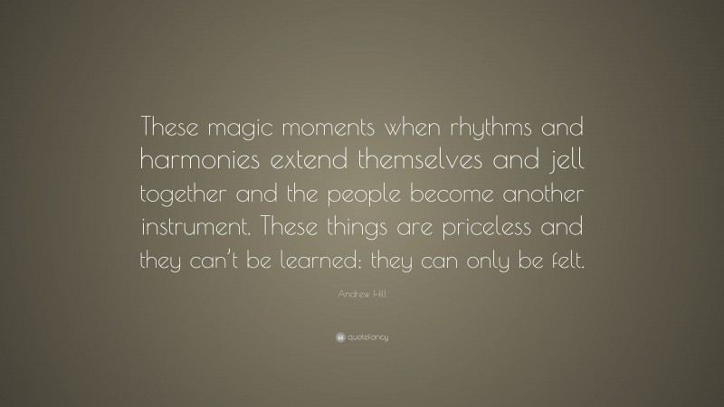 Andrew Hill Quote: “These magic moments when rhythms and harmonies extend themselves and jell together and the people become another instrument. These things are priceless and they can’t be learned; they can only be felt.”