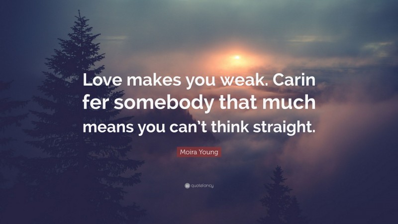 Moira Young Quote: “Love makes you weak. Carin fer somebody that much means you can’t think straight.”
