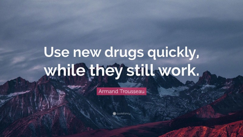 Armand Trousseau Quote: “Use new drugs quickly, while they still work.”