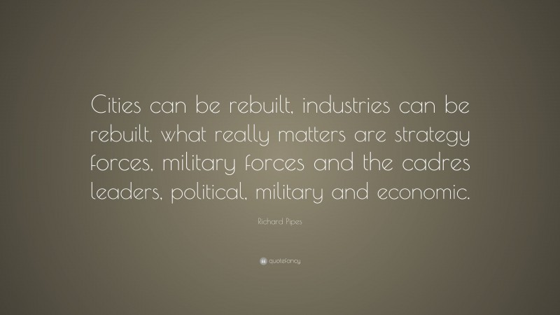 Richard Pipes Quote: “Cities can be rebuilt, industries can be rebuilt, what really matters are strategy forces, military forces and the cadres leaders, political, military and economic.”