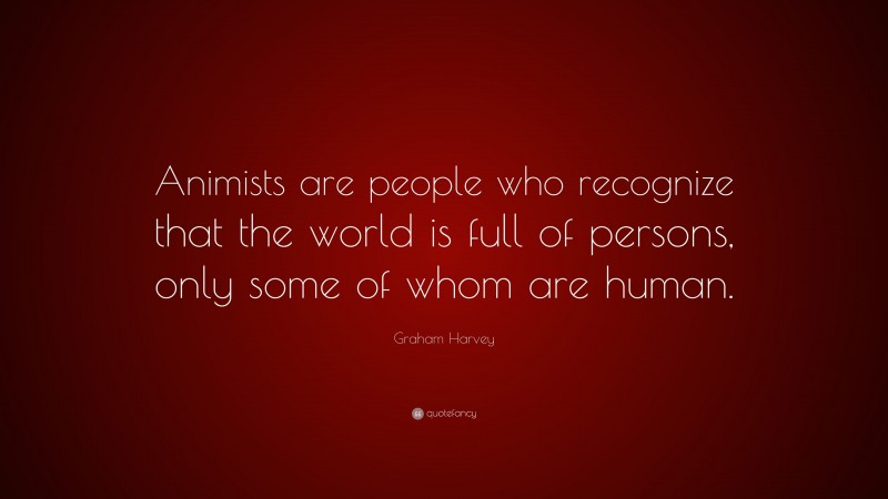Graham Harvey Quote: “Animists are people who recognize that the world is full of persons, only some of whom are human.”