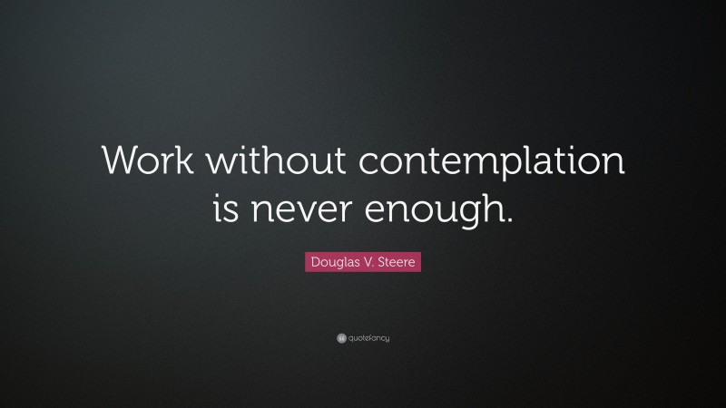 Douglas V. Steere Quote: “Work without contemplation is never enough.”