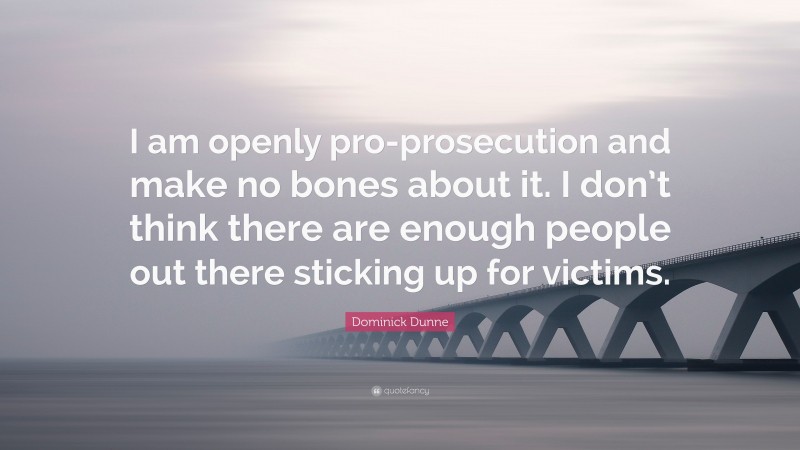 Dominick Dunne Quote: “I am openly pro-prosecution and make no bones about it. I don’t think there are enough people out there sticking up for victims.”