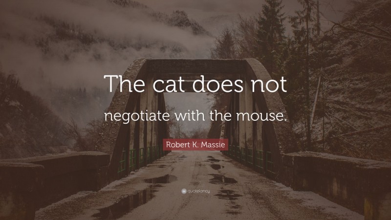 Robert K. Massie Quote: “The cat does not negotiate with the mouse.”