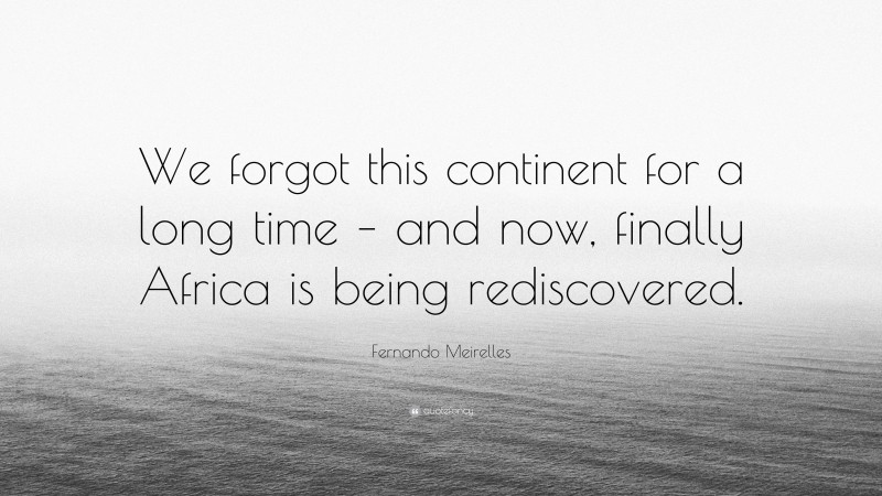 Fernando Meirelles Quote: “We forgot this continent for a long time – and now, finally Africa is being rediscovered.”