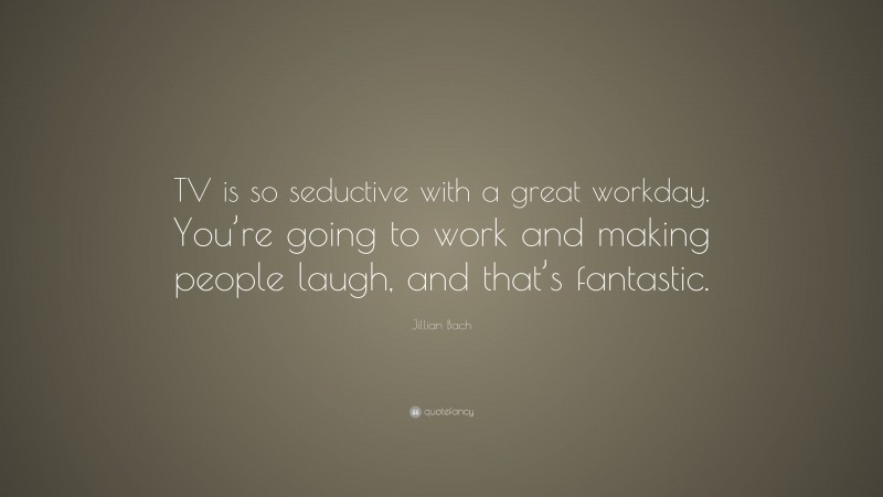 Jillian Bach Quote: “TV is so seductive with a great workday. You’re going to work and making people laugh, and that’s fantastic.”