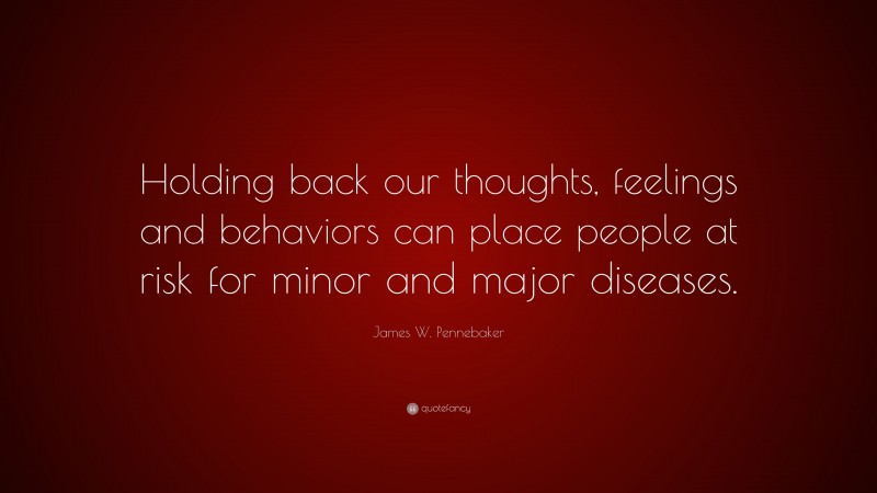 James W. Pennebaker Quote: “Holding back our thoughts, feelings and behaviors can place people at risk for minor and major diseases.”