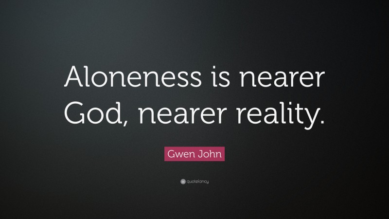 Gwen John Quote: “Aloneness is nearer God, nearer reality.”