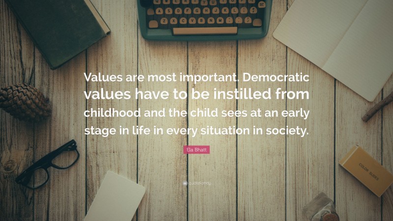 Ela Bhatt Quote: “Values are most important. Democratic values have to be instilled from childhood and the child sees at an early stage in life in every situation in society.”