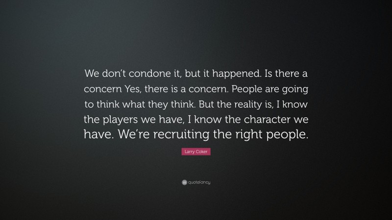 Larry Coker Quote: “We don’t condone it, but it happened. Is there a concern Yes, there is a concern. People are going to think what they think. But the reality is, I know the players we have, I know the character we have. We’re recruiting the right people.”