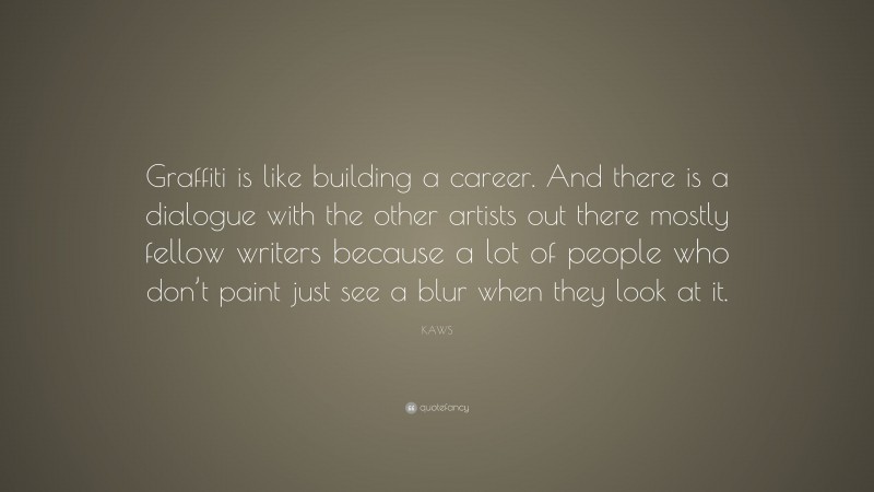 KAWS Quote: “Graffiti is like building a career. And there is a dialogue with the other artists out there mostly fellow writers because a lot of people who don’t paint just see a blur when they look at it.”