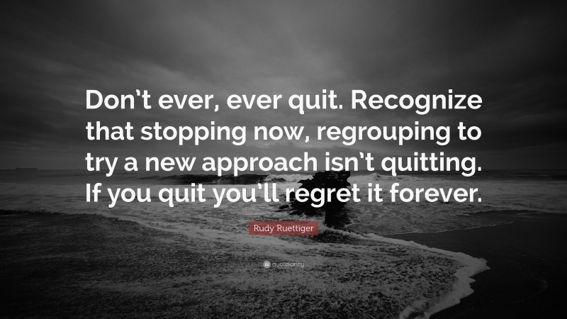 Rudy Ruettiger Quote: “Don’t ever, ever quit. Recognize that stopping now, regrouping to try a new approach isn’t quitting. If you quit you’ll regret it forever.”