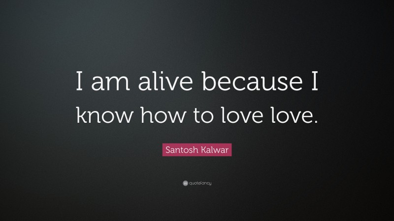 Santosh Kalwar Quote: “I am alive because I know how to love love.”