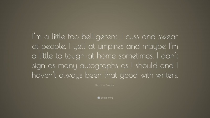 Thurman Munson Quote: “I’m a little too belligerent. I cuss and swear at people. I yell at umpires and maybe I’m a little to tough at home sometimes. I don’t sign as many autographs as I should and I haven’t always been that good with writers.”