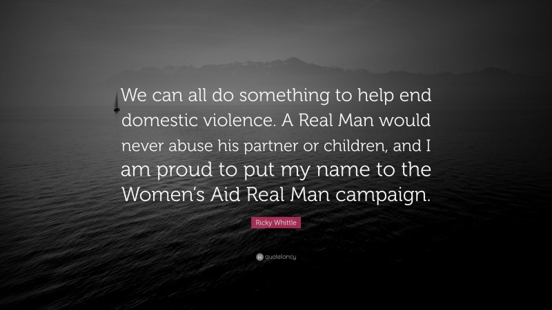Ricky Whittle Quote: “We can all do something to help end domestic violence. A Real Man would never abuse his partner or children, and I am proud to put my name to the Women’s Aid Real Man campaign.”