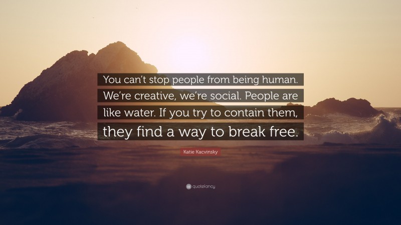 Katie Kacvinsky Quote: “You can’t stop people from being human. We’re creative, we’re social. People are like water. If you try to contain them, they find a way to break free.”
