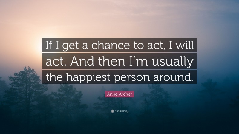 Anne Archer Quote: “If I get a chance to act, I will act. And then I’m usually the happiest person around.”