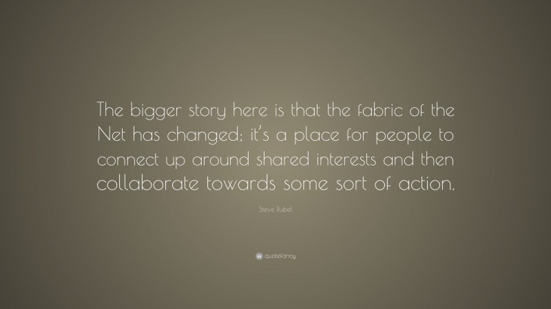 Steve Rubel Quote: “The bigger story here is that the fabric of the Net has changed; it’s a place for people to connect up around shared interests and then collaborate towards some sort of action.”