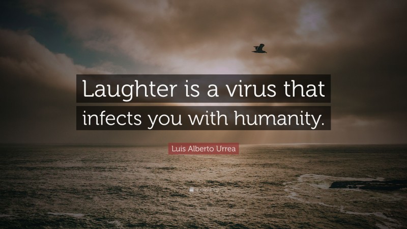 Luis Alberto Urrea Quote: “Laughter is a virus that infects you with humanity.”