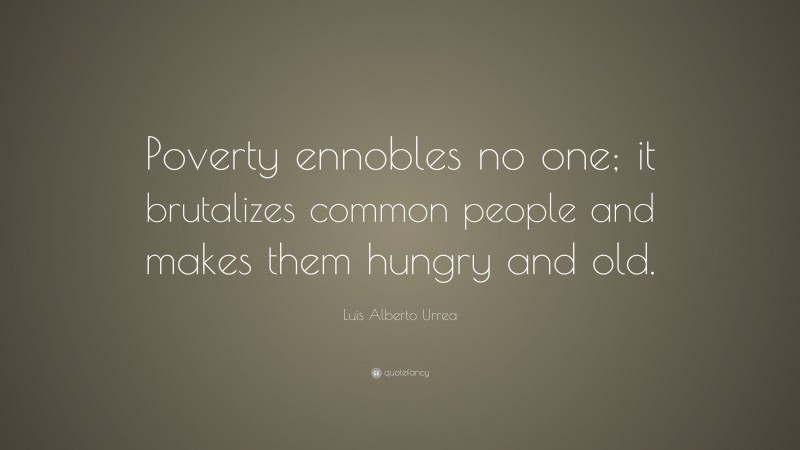 Luis Alberto Urrea Quote: “Poverty ennobles no one; it brutalizes common people and makes them hungry and old.”