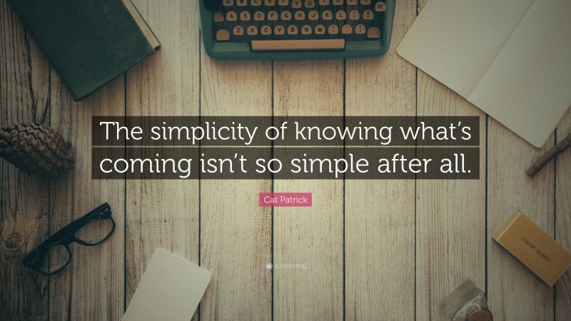 Cat Patrick Quote: “The simplicity of knowing what’s coming isn’t so simple after all.”
