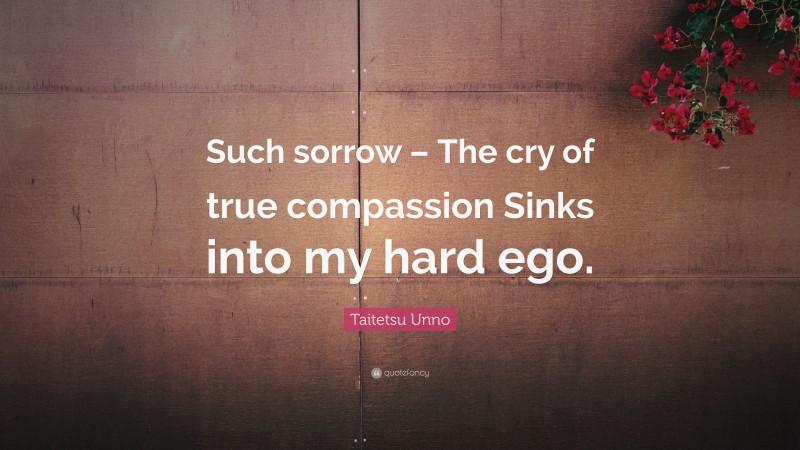 Taitetsu Unno Quote: “Such sorrow – The cry of true compassion Sinks into my hard ego.”