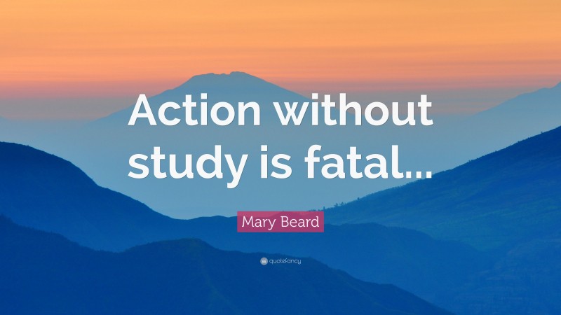 Mary Beard Quote: “Action without study is fatal...”