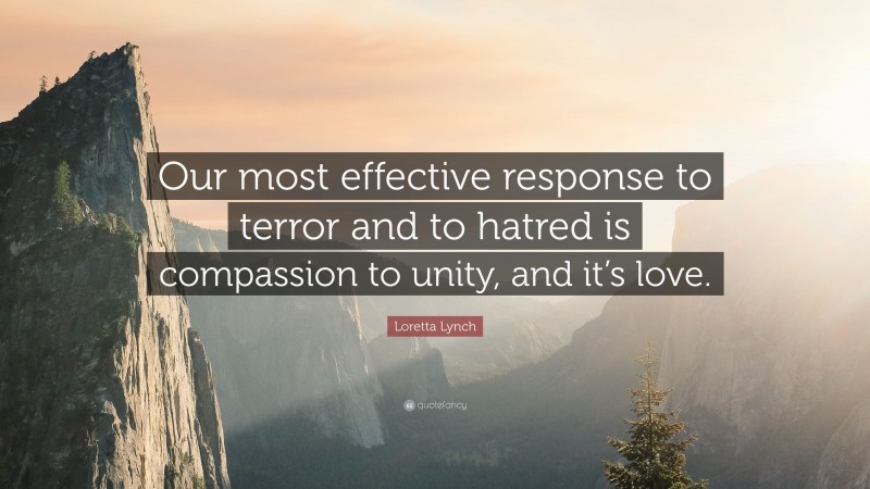 Loretta Lynch Quote: “Our most effective response to terror and to hatred is compassion to unity, and it’s love.”