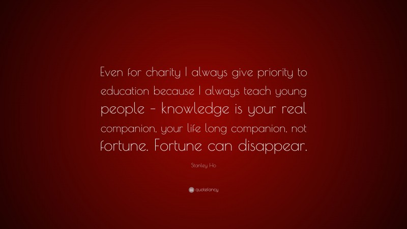 Stanley Ho Quote: “Even for charity I always give priority to education because I always teach young people – knowledge is your real companion, your life long companion, not fortune. Fortune can disappear.”